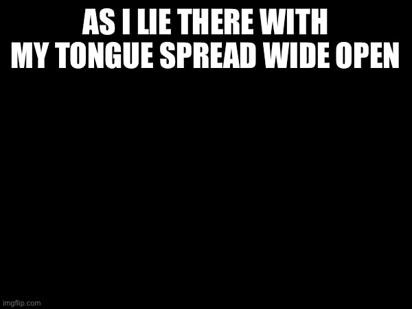 A BLACK WIDOW HAD OFFERED ME A SWEETHEART TUBE | AS I LIE THERE WITH MY TONGUE SPREAD WIDE OPEN | made w/ Imgflip meme maker
