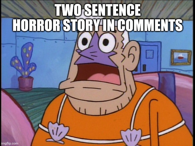 Mermaid man | TWO SENTENCE HORROR STORY IN COMMENTS | image tagged in mermaid man | made w/ Imgflip meme maker