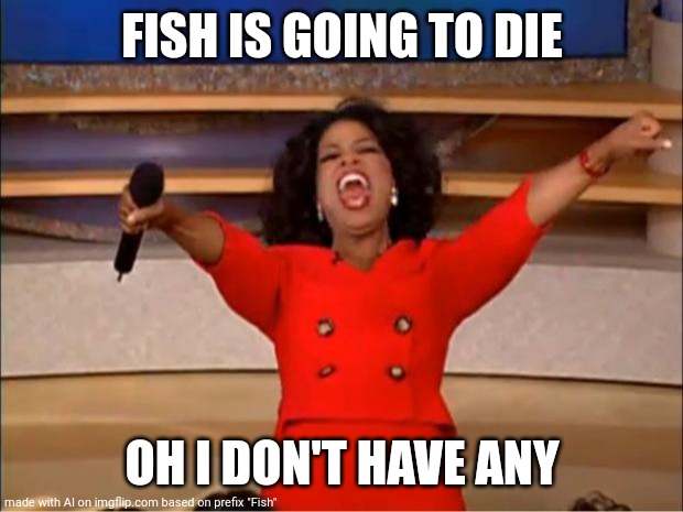 Oprah You Get A | FISH IS GOING TO DIE; OH I DON'T HAVE ANY | image tagged in memes,oprah you get a | made w/ Imgflip meme maker