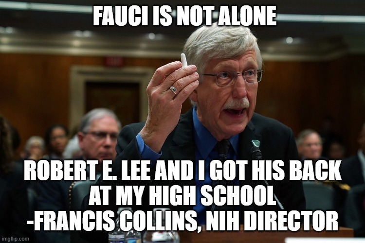 Francis Collins | FAUCI IS NOT ALONE ROBERT E. LEE AND I GOT HIS BACK
AT MY HIGH SCHOOL
-FRANCIS COLLINS, NIH DIRECTOR | image tagged in francis collins | made w/ Imgflip meme maker