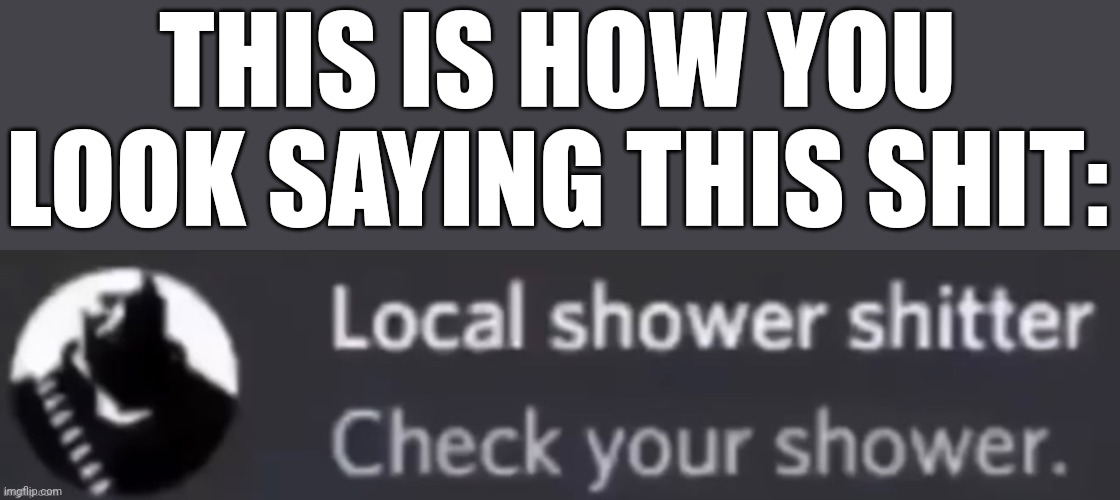 Check your shower | THIS IS HOW YOU LOOK SAYING THIS SHIT: | image tagged in check your shower | made w/ Imgflip meme maker