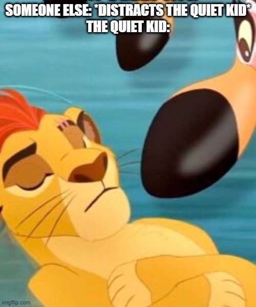 Quiet kid | SOMEONE ELSE: *DISTRACTS THE QUIET KID*
THE QUIET KID: | image tagged in relatable,quiet kid,the lion guard | made w/ Imgflip meme maker