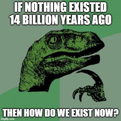 Seriously | IF NOTHING EXISTED 14 BILLION YEARS AGO; THEN HOW DO WE EXIST NOW? | image tagged in memes,philosoraptor,i don't need sleep i need answers | made w/ Imgflip meme maker