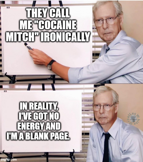 Cocaine Mitch | THEY CALL ME "COCAINE MITCH" IRONICALLY; IN REALITY, I'VE GOT NO ENERGY AND I'M A BLANK PAGE. | image tagged in dementiacrat,mitch mcconnell | made w/ Imgflip meme maker