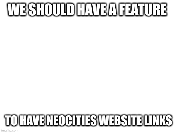 WE SHOULD HAVE A FEATURE; TO HAVE NEOCITIES WEBSITE LINKS | made w/ Imgflip meme maker