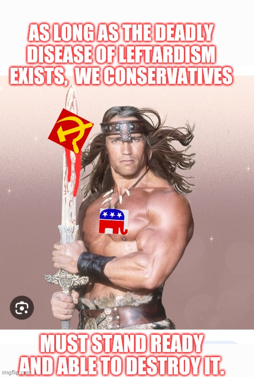 Wherever It Rears It's Ugly Head... | AS LONG AS THE DEADLY DISEASE OF LEFTARDISM EXISTS,  WE CONSERVATIVES; MUST STAND READY AND ABLE TO DESTROY IT. | image tagged in destroy,libtards,vote,republican,voting,president trump | made w/ Imgflip meme maker