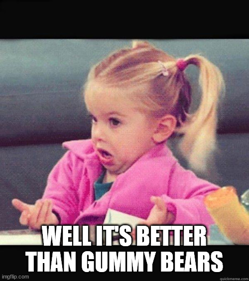 I dont know girl | WELL IT'S BETTER THAN GUMMY BEARS | image tagged in i dont know girl | made w/ Imgflip meme maker