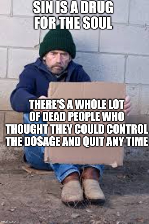 homeless sign | SIN IS A DRUG FOR THE SOUL; THERE'S A WHOLE LOT OF DEAD PEOPLE WHO THOUGHT THEY COULD CONTROL THE DOSAGE AND QUIT ANY TIME | image tagged in homeless sign | made w/ Imgflip meme maker