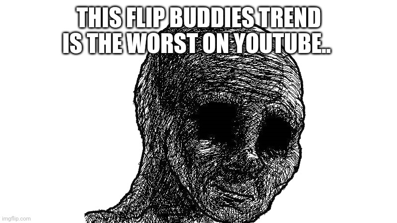 YouTube is ruined | THIS FLIP BUDDIES TREND IS THE WORST ON YOUTUBE.. | image tagged in withered wojack,youtube,problems,cringe,end my suffering,no god no god please no | made w/ Imgflip meme maker