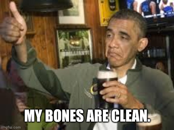 Go Home Obama, You're Drunk | MY BONES ARE CLEAN. | image tagged in go home obama you're drunk | made w/ Imgflip meme maker
