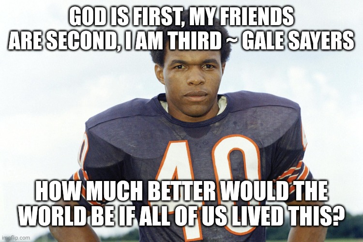 God is first | GOD IS FIRST, MY FRIENDS ARE SECOND, I AM THIRD ~ GALE SAYERS; HOW MUCH BETTER WOULD THE WORLD BE IF ALL OF US LIVED THIS? | image tagged in god is first | made w/ Imgflip meme maker