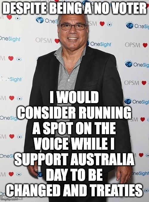 A reason for No voters to switch to Yes, so they can elect Warren Mundine | I WOULD CONSIDER RUNNING A SPOT ON THE VOICE WHILE I SUPPORT AUSTRALIA DAY TO BE CHANGED AND TREATIES; DESPITE BEING A NO VOTER | image tagged in warren mundine,voice to parliament,treaty,change the date,auspol | made w/ Imgflip meme maker