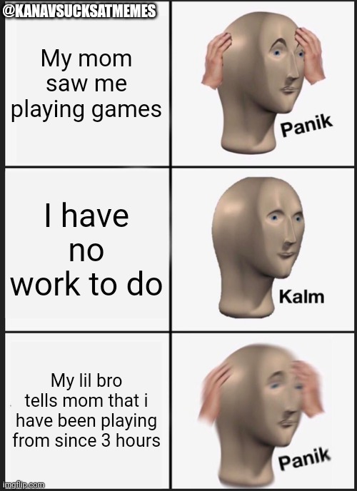? | @KANAVSUCKSATMEMES; My mom saw me playing games; I have no work to do; My lil bro tells mom that i have been playing from since 3 hours | image tagged in memes,panik kalm panik | made w/ Imgflip meme maker