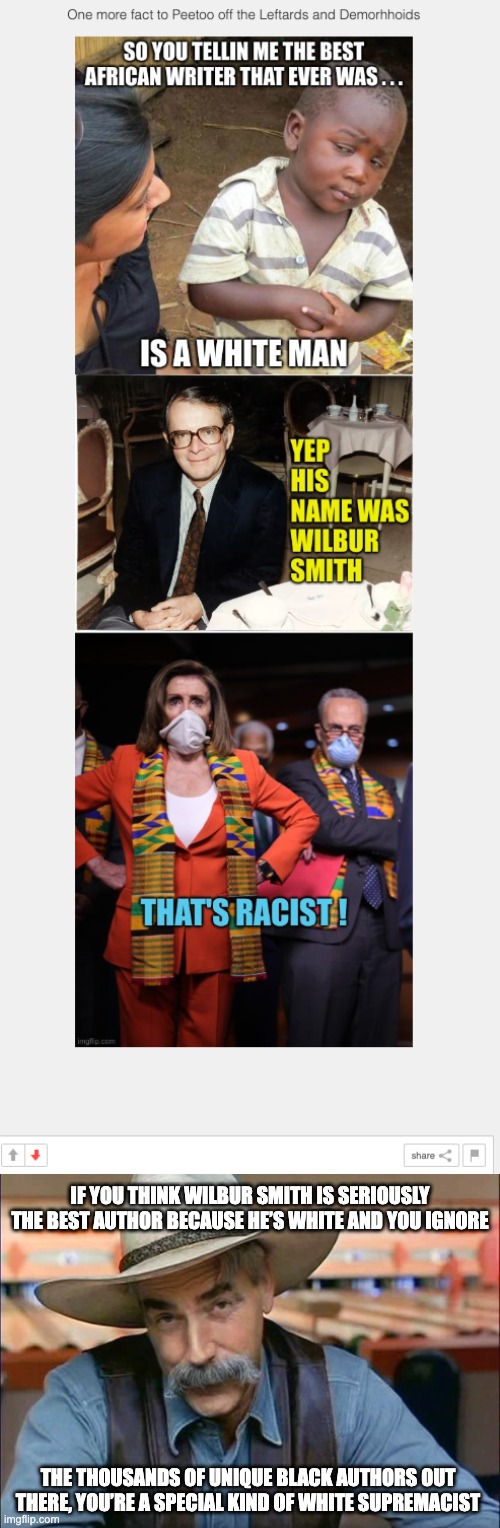 Since when did CONservatards care about reading books? They only made this meme just purely because they can’t meme | IF YOU THINK WILBUR SMITH IS SERIOUSLY THE BEST AUTHOR BECAUSE HE’S WHITE AND YOU IGNORE; THE THOUSANDS OF UNIQUE BLACK AUTHORS OUT THERE, YOU’RE A SPECIAL KIND OF WHITE SUPREMACIST | image tagged in sam elliott special kind of stupid,wilbur smith,racism,white supremacy,the right,cannot meme | made w/ Imgflip meme maker