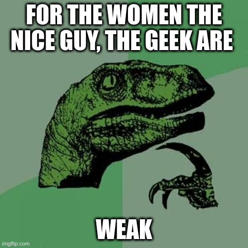 weak | FOR THE WOMEN THE NICE GUY, THE GEEK ARE; WEAK | image tagged in memes,philosoraptor | made w/ Imgflip meme maker