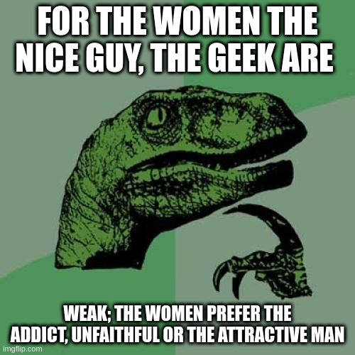 preference | FOR THE WOMEN THE NICE GUY, THE GEEK ARE; WEAK; THE WOMEN PREFER THE ADDICT, UNFAITHFUL OR THE ATTRACTIVE MAN | image tagged in memes,philosoraptor | made w/ Imgflip meme maker