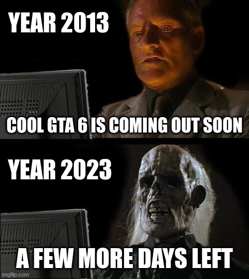 I'll Just Wait Here | YEAR 2013; COOL GTA 6 IS COMING OUT SOON; YEAR 2023; A FEW MORE DAYS LEFT | image tagged in memes,i'll just wait here | made w/ Imgflip meme maker