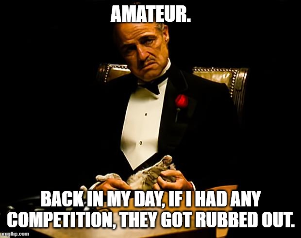 Godfather | AMATEUR. BACK IN MY DAY, IF I HAD ANY COMPETITION, THEY GOT RUBBED OUT. | image tagged in godfather | made w/ Imgflip meme maker