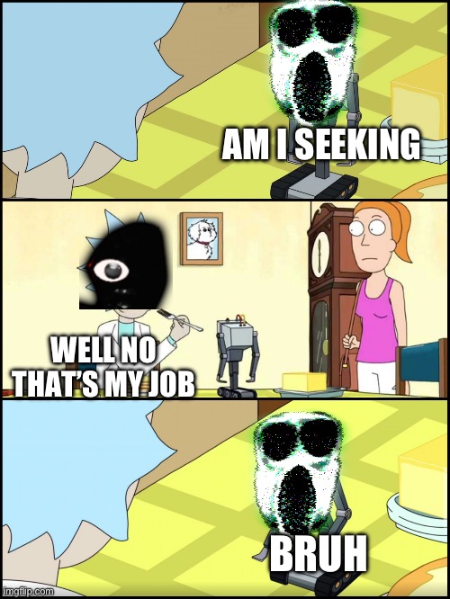 Seek Is The Seeker Get It? | AM I SEEKING; WELL NO THAT’S MY JOB; BRUH | image tagged in rick and morty butter | made w/ Imgflip meme maker