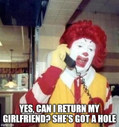 Ronald McDonald Temp | YES, CAN I RETURN MY GIRLFRIEND? SHE'S GOT A HOLE | image tagged in ronald mcdonald temp | made w/ Imgflip meme maker