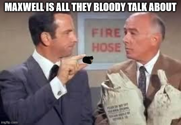 Maxwell Smart missed it by that much | MAXWELL IS ALL THEY BLOODY TALK ABOUT | image tagged in maxwell smart missed it by that much | made w/ Imgflip meme maker