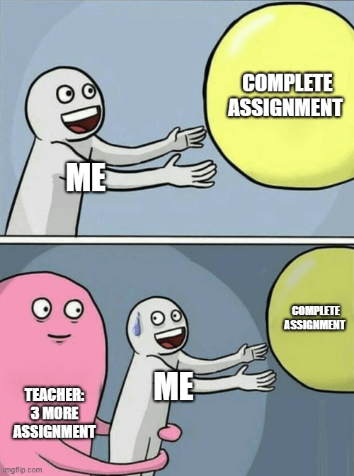 assignmen | COMPLETE ASSIGNMENT; ME; COMPLETE ASSIGNMENT; ME; TEACHER: 3 MORE ASSIGNMENT | image tagged in memes,running away balloon | made w/ Imgflip meme maker