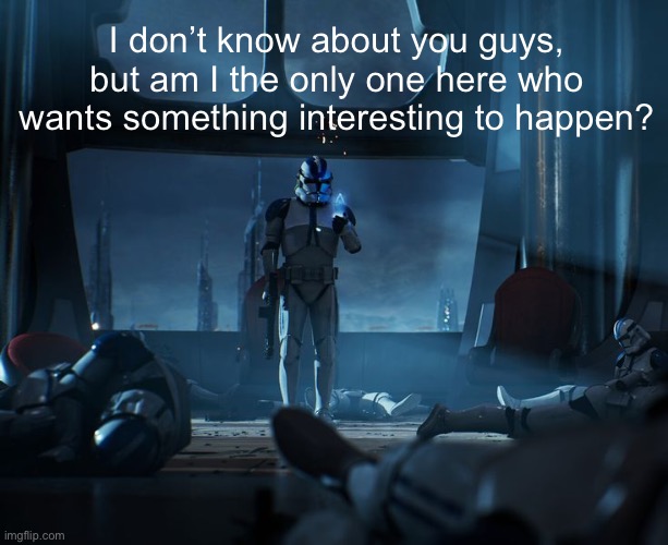 501st | I don’t know about you guys, but am I the only one here who wants something interesting to happen? | image tagged in 501st | made w/ Imgflip meme maker