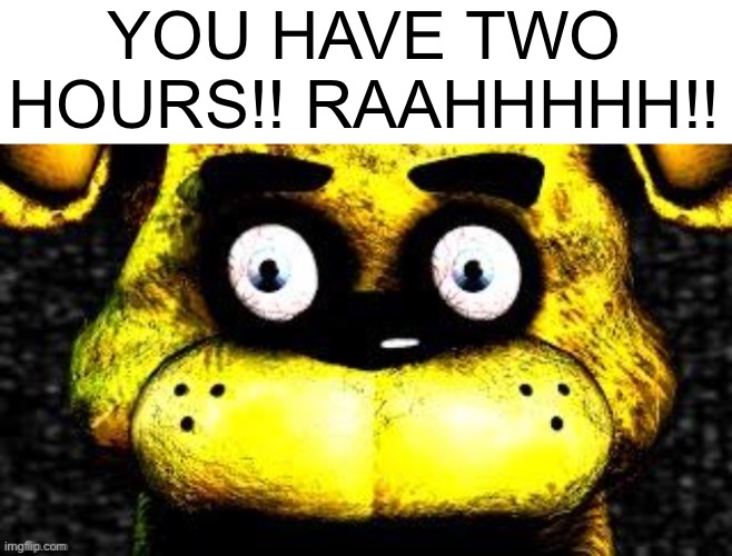 YOU HAVE TWO HOURS!! RAAHHHHH!! | made w/ Imgflip meme maker