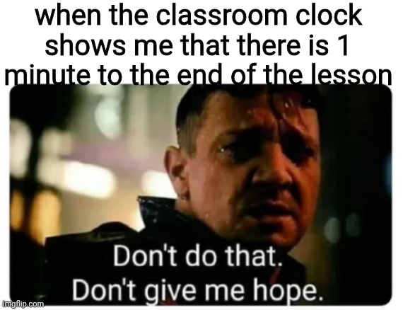don't give me hope | when the classroom clock shows me that there is 1 minute to the end of the lesson | image tagged in don't give me hope | made w/ Imgflip meme maker