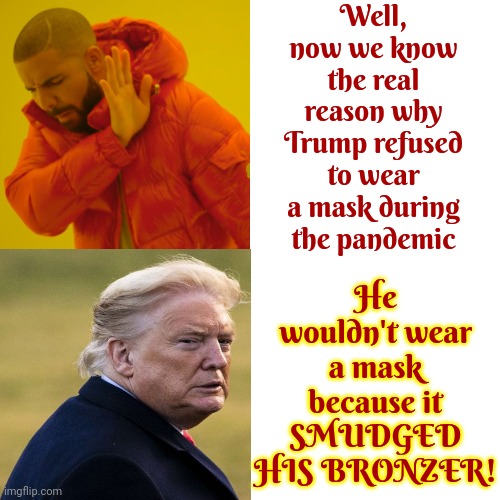 He's Always Been Waaaay Too Ugly To Be That Vain | Well, now we know the real reason why Trump refused to wear a mask during the pandemic; He wouldn't wear a mask because it
SMUDGED HIS BRONZER! | image tagged in memes,drake hotline bling,vain,arrogant,scumbag trump,lock him up | made w/ Imgflip meme maker