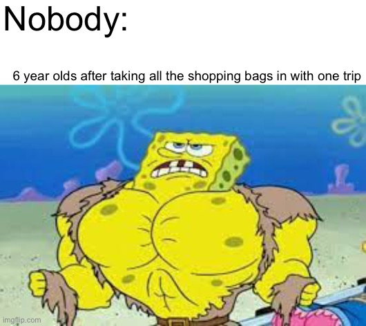 Relatable | Nobody:; 6 year olds after taking all the shopping bags in with one trip | image tagged in memes,funny,true,childhood,spongebob | made w/ Imgflip meme maker