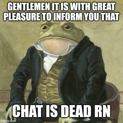 Gentlemen, it is with great pleasure to inform you that | GENTLEMEN IT IS WITH GREAT PLEASURE TO INFORM YOU THAT; CHAT IS DEAD RN | image tagged in gentlemen it is with great pleasure to inform you that | made w/ Imgflip meme maker