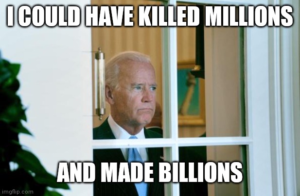 Sad Joe Biden | I COULD HAVE KILLED MILLIONS AND MADE BILLIONS | image tagged in sad joe biden | made w/ Imgflip meme maker