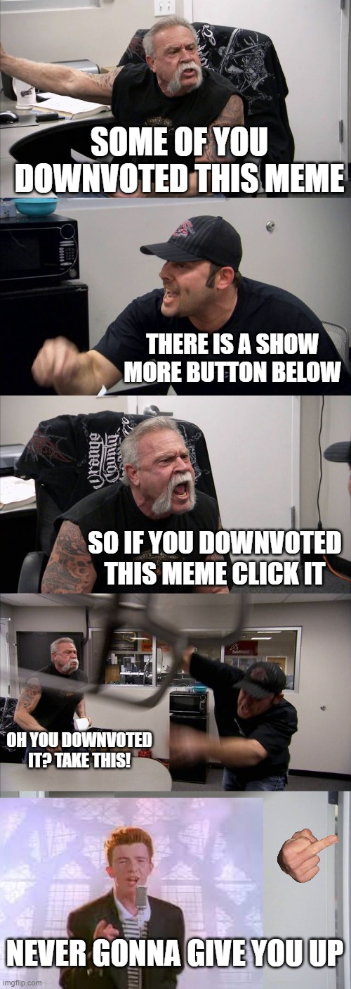 Do not downvote | SOME OF YOU DOWNVOTED THIS MEME; THERE IS A SHOW MORE BUTTON BELOW; SO IF YOU DOWNVOTED THIS MEME CLICK IT; OH YOU DOWNVOTED IT? TAKE THIS! NEVER GONNA GIVE YOU UP | image tagged in memes,american chopper argument | made w/ Imgflip meme maker