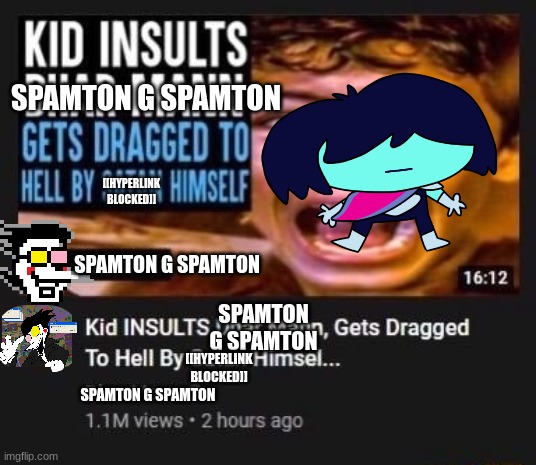 kid insults spamton!??!??!?!!? | SPAMTON G SPAMTON; [[HYPERLINK BLOCKED]]; SPAMTON G SPAMTON; SPAMTON G SPAMTON; [[HYPERLINK BLOCKED]]; SPAMTON G SPAMTON | image tagged in kid insults dhar mann gets dragged to hell by satan himself,spamton,deltarune | made w/ Imgflip meme maker