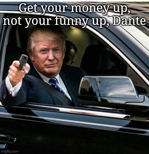 Trump get your money ready | Get your money up, not your funny up, Dante | image tagged in trump get your money ready | made w/ Imgflip meme maker