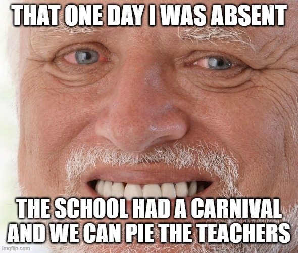 it happened to my friend but this was the only good template | THAT ONE DAY I WAS ABSENT; THE SCHOOL HAD A CARNIVAL AND WE CAN PIE THE TEACHERS | image tagged in hide the pain harold | made w/ Imgflip meme maker