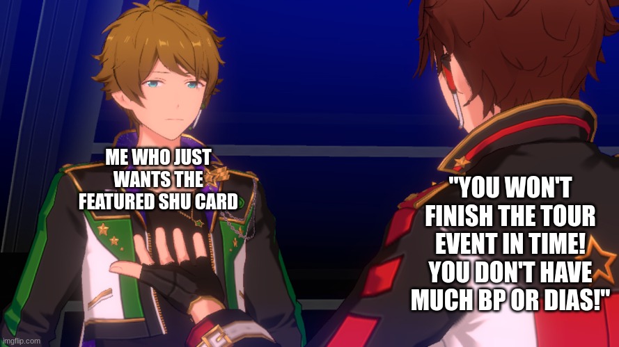 Ensemble Stars Music | "YOU WON'T FINISH THE TOUR EVENT IN TIME! YOU DON'T HAVE MUCH BP OR DIAS!"; ME WHO JUST WANTS THE FEATURED SHU CARD | image tagged in reaction to my bs | made w/ Imgflip meme maker