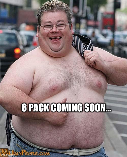 fat guy | 6 PACK COMING SOON... | image tagged in fat guy | made w/ Imgflip meme maker