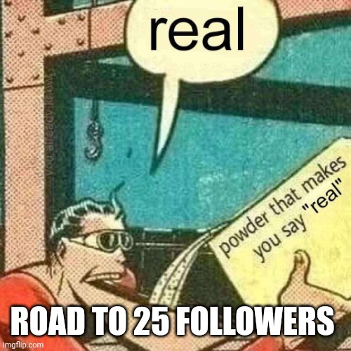 Powder that makes you say real | ROAD TO 25 FOLLOWERS | image tagged in powder that makes you say real | made w/ Imgflip meme maker