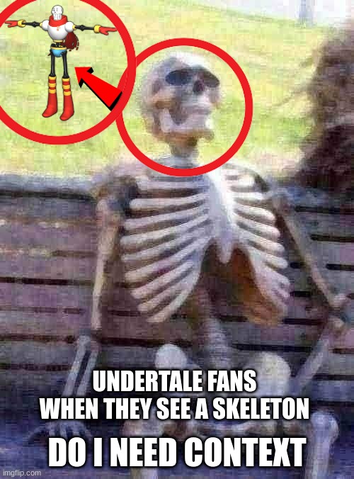 can someone confirm this | DO I NEED CONTEXT; UNDERTALE FANS WHEN THEY SEE A SKELETON | image tagged in memes,waiting skeleton,papyrus | made w/ Imgflip meme maker