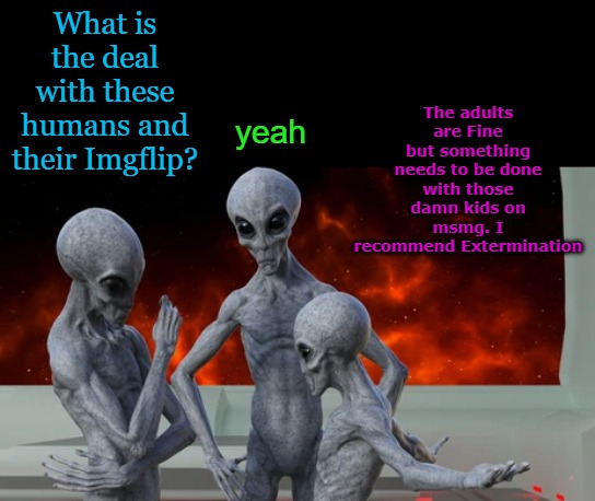 alien report | The adults are Fine but something needs to be done with those damn kids on msmg. I recommend Extermination; What is the deal with these humans and their Imgflip? yeah | image tagged in damn kids,aliens',kewlew | made w/ Imgflip meme maker