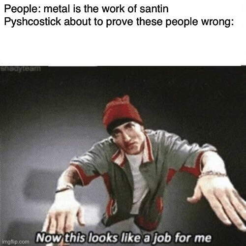 Now this looks like a job for me | People: metal is the work of santin

Pyshcostick about to prove these people wrong: | image tagged in now this looks like a job for me | made w/ Imgflip meme maker