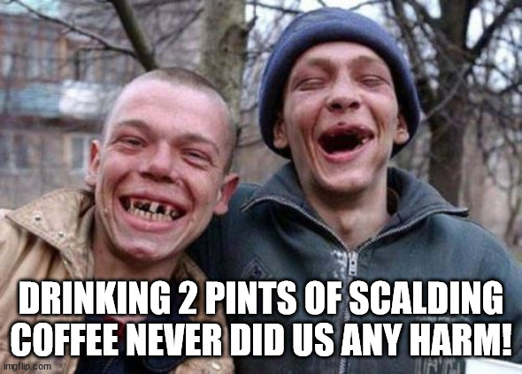 Ugly Twins Meme | DRINKING 2 PINTS OF SCALDING COFFEE NEVER DID US ANY HARM! | image tagged in memes,ugly twins | made w/ Imgflip meme maker