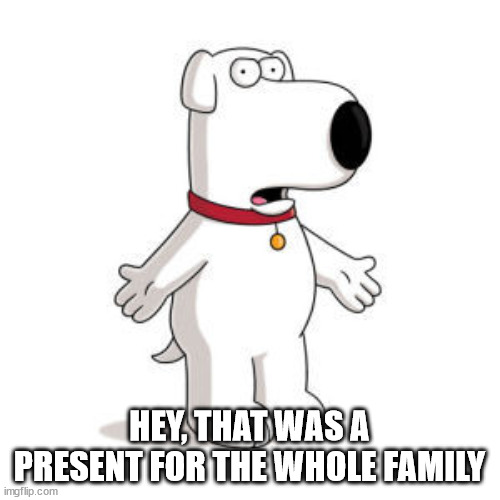 Family Guy Brian Meme | HEY, THAT WAS A PRESENT FOR THE WHOLE FAMILY | image tagged in memes,family guy brian | made w/ Imgflip meme maker