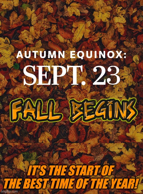 HAPPY FIRST DAY OF FALL! | IT'S THE START OF THE BEST TIME OF THE YEAR! | image tagged in autumn,autumn leaves,fall,equinox,september | made w/ Imgflip meme maker