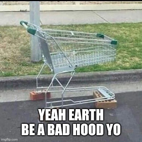 Tough Neighborhood | YEAH EARTH BE A BAD HOOD YO | image tagged in tough neighborhood | made w/ Imgflip meme maker