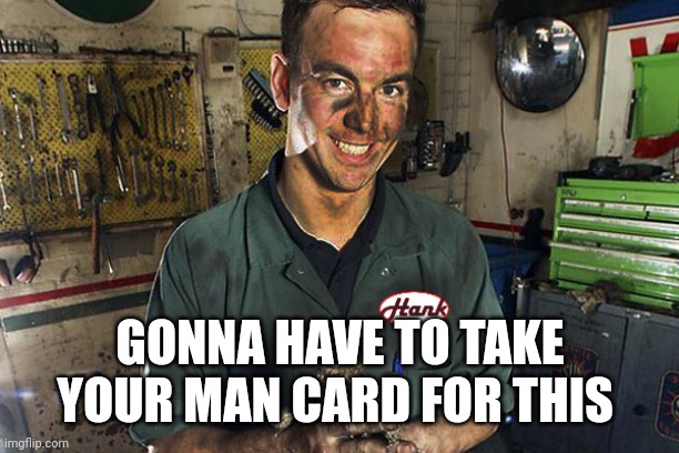 Greasy mechanic | GONNA HAVE TO TAKE YOUR MAN CARD FOR THIS | image tagged in greasy mechanic | made w/ Imgflip meme maker