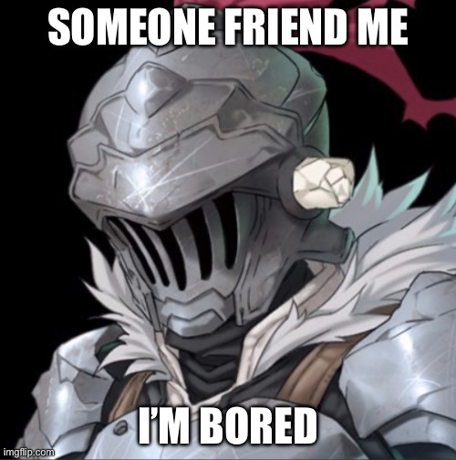Goblin Slayer | SOMEONE FRIEND ME; I’M BORED | image tagged in goblin slayer | made w/ Imgflip meme maker