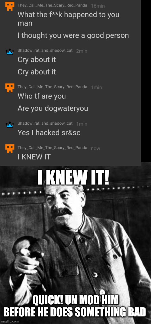 Omg quick | I KNEW IT! QUICK! UN MOD HIM BEFORE HE DOES SOMETHING BAD | image tagged in stalin | made w/ Imgflip meme maker